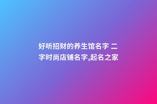 好听招财的养生馆名字 二字时尚店铺名字,起名之家-第1张-店铺起名-玄机派
